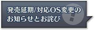 発売延期/対応OS変更のお知らせとお詫び