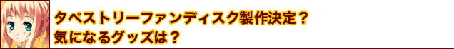 タペストリーファンディスク製作決定？気になるグッズは？