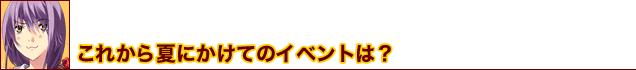 これから夏にかけてのイベントは？