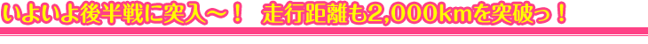 いよいよ後半戦に突入～ ！　走行距離も2,000kmを突破っ ！