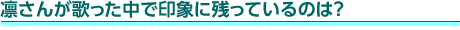 凛さんが歌った中で印象に残っているのは？