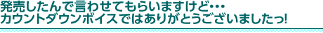 発売したんで言わせてもらいますけど・・・カウントダウンボイスではありがとうございましたっ！