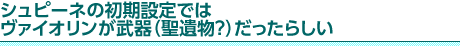 シュピーネの初期設定ではヴァイオリンが武器（聖遺物？）だったらしい