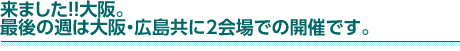 来ました！！大阪。最後の週は大阪・広島共に2会場での開催です。