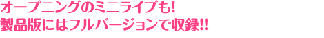 オープニングのミニライブも！ 製品版にはフルバージョンで収録！！