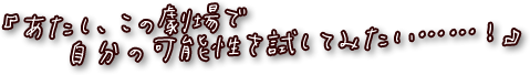 『あたし、この劇場で自分の可能性を試してみたい……！』