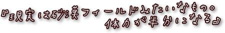 『現実は砂漠フィールドみたいなもの。体力が半分になる』