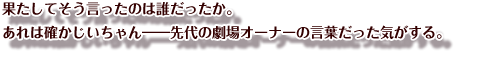 果たしてそう言ったのは誰だったか。
あれは確かじいちゃん――先代の劇場オーナーの言葉だった気がする。