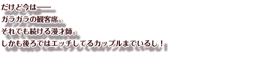 だけど今は――
ガラガラの観客席。
それでも続ける漫才師。
しかも後ろではエッチしてるカップルまでいるし！