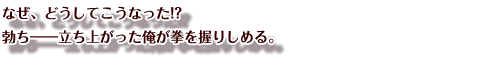 なぜ、どうしてこうなった!?
勃ち――立ち上がった俺が拳を握りしめる。