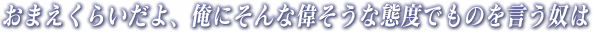 おまえくらいだよ、俺にそんな偉そうな態度でものを言う奴は
