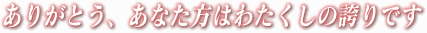 ありがとう、あなた方はわたくしの誇りです